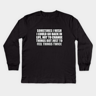 Sometimes I wish I could go back in life, not to change things but just to feel things twice Kids Long Sleeve T-Shirt